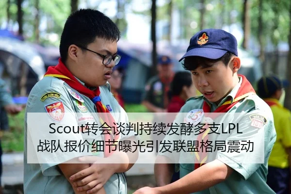 Scout转会谈判持续发酵多支LPL战队报价细节曝光引发联盟格局震动